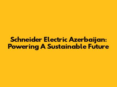 Schneider Electric Azerbaijan: Powering A Sustainable Future