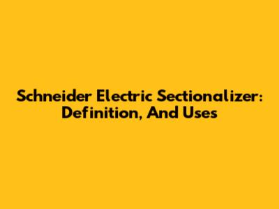 Schneider Electric Sectionalizer: Definition, And Uses