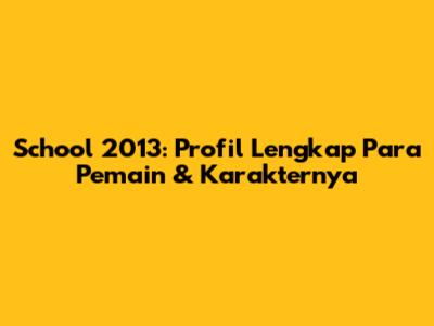 School 2013: Profil Lengkap Para Pemain & Karakternya