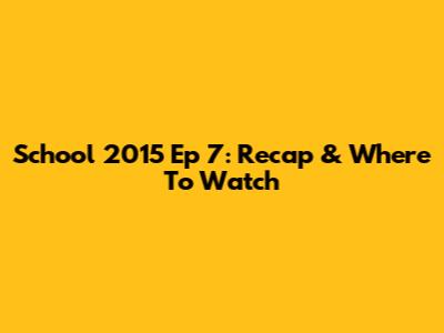 School 2015 Ep 7: Recap & Where To Watch