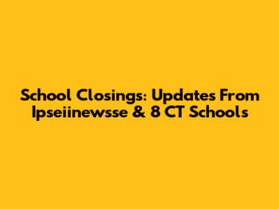 School Closings: Updates From Ipseiinewsse & 8 CT Schools