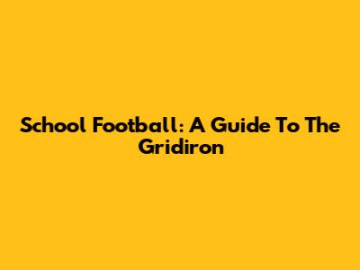 School Football: A Guide To The Gridiron