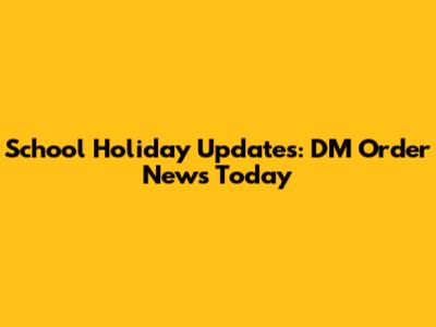 School Holiday Updates: DM Order News Today