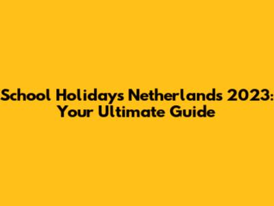 School Holidays Netherlands 2023: Your Ultimate Guide