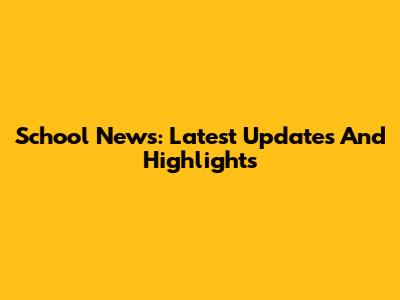 School News: Latest Updates And Highlights