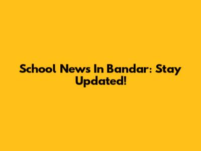 School News In Bandar: Stay Updated!