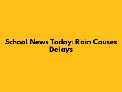 School News Today: Rain Causes Delays