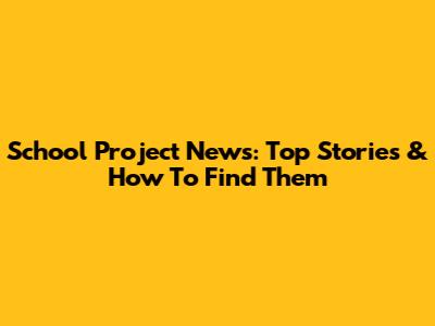 School Project News: Top Stories & How To Find Them