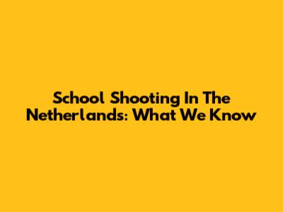 School Shooting In The Netherlands: What We Know