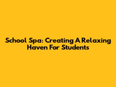 School Spa: Creating A Relaxing Haven For Students
