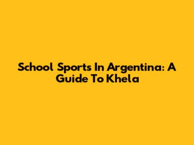 School Sports In Argentina: A Guide To Khela