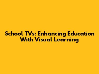 School TVs: Enhancing Education With Visual Learning