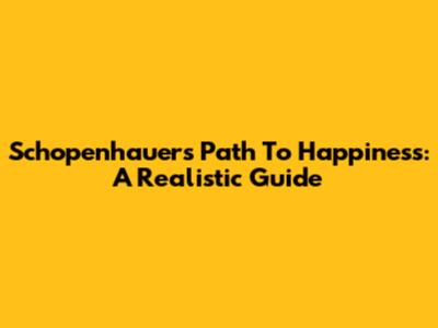 Schopenhauer's Path To Happiness: A Realistic Guide