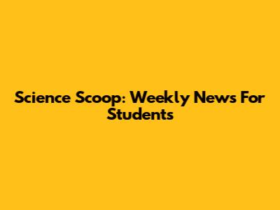 Science Scoop: Weekly News For Students