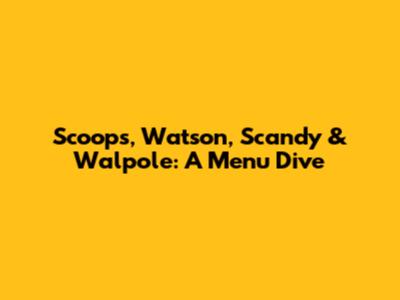 Scoops, Watson, Scandy & Walpole: A Menu Dive