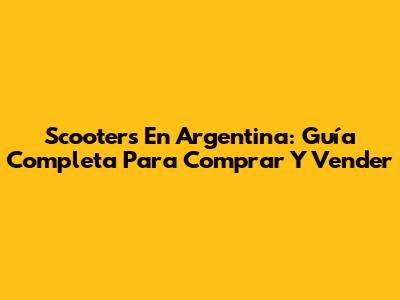 Scooters En Argentina: Guía Completa Para Comprar Y Vender