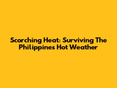 Scorching Heat: Surviving The Philippines' Hot Weather