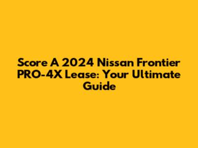 Score A 2024 Nissan Frontier PRO-4X Lease: Your Ultimate Guide
