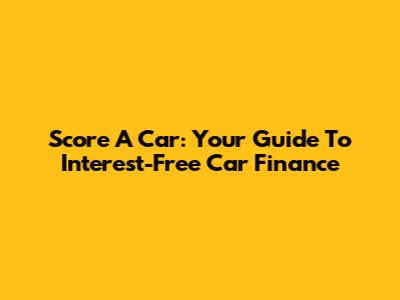 Score A Car: Your Guide To Interest-Free Car Finance