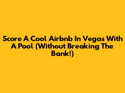 Score A Cool Airbnb In Vegas With A Pool (Without Breaking The Bank!)