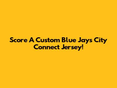Score A Custom Blue Jays City Connect Jersey!