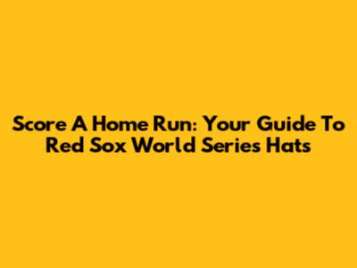 Score A Home Run: Your Guide To Red Sox World Series Hats