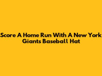 Score A Home Run With A New York Giants Baseball Hat