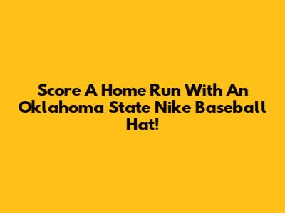 Score A Home Run With An Oklahoma State Nike Baseball Hat!