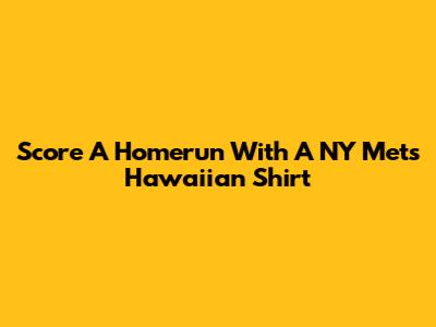 Score A Homerun With A NY Mets Hawaiian Shirt