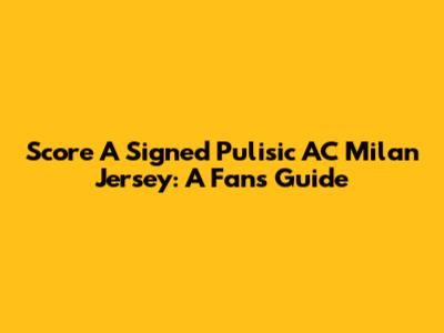 Score A Signed Pulisic AC Milan Jersey: A Fan's Guide