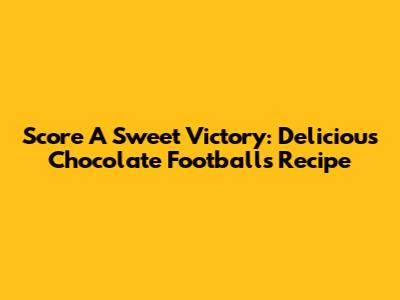 Score A Sweet Victory: Delicious Chocolate Footballs Recipe