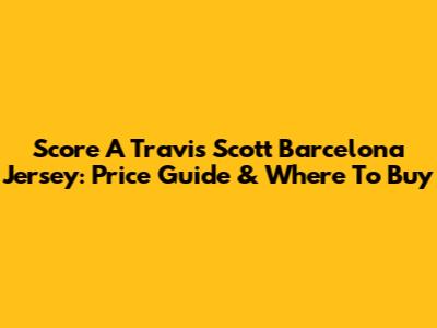 Score A Travis Scott Barcelona Jersey: Price Guide & Where To Buy