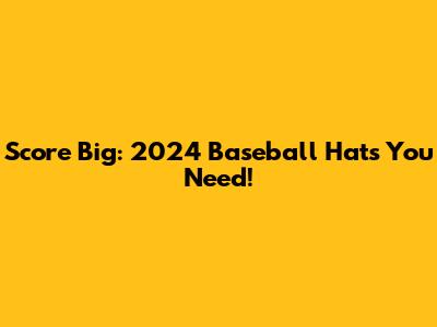 Score Big: 2024 Baseball Hats You Need!