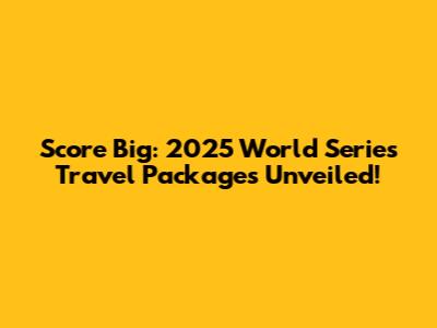 Score Big: 2025 World Series Travel Packages Unveiled!