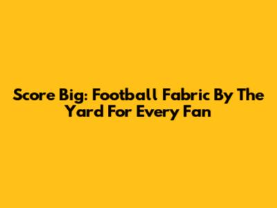 Score Big: Football Fabric By The Yard For Every Fan