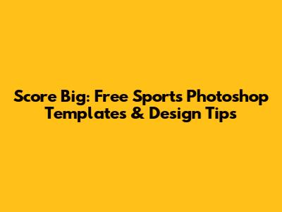 Score Big: Free Sports Photoshop Templates & Design Tips