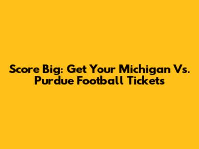 Score Big: Get Your Michigan Vs. Purdue Football Tickets