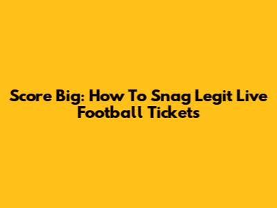 Score Big: How To Snag Legit Live Football Tickets
