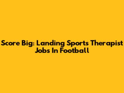 Score Big: Landing Sports Therapist Jobs In Football
