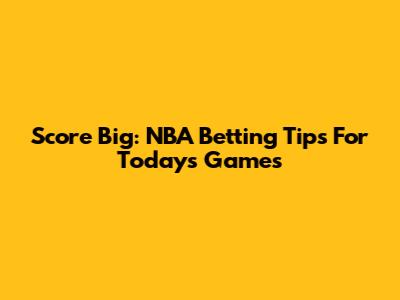 Score Big: NBA Betting Tips For Today's Games