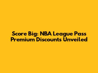 Score Big: NBA League Pass Premium Discounts Unveiled