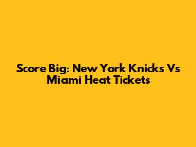 Score Big: New York Knicks Vs Miami Heat Tickets