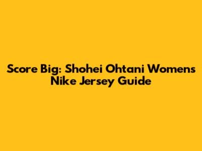 Score Big: Shohei Ohtani Women's Nike Jersey Guide