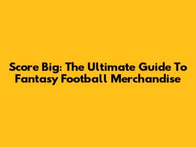 Score Big: The Ultimate Guide To Fantasy Football Merchandise