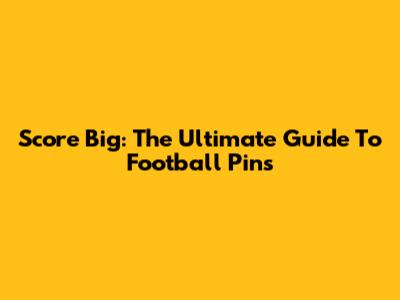 Score Big: The Ultimate Guide To Football Pins