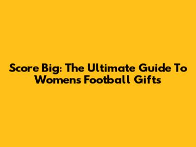 Score Big: The Ultimate Guide To Women's Football Gifts
