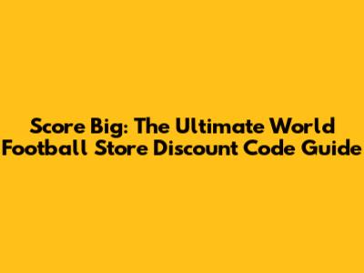 Score Big: The Ultimate World Football Store Discount Code Guide