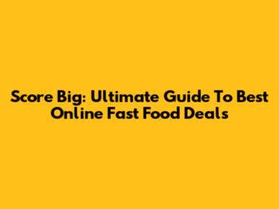 Score Big: Ultimate Guide To Best Online Fast Food Deals