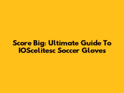 Score Big: Ultimate Guide To IOScelitesc Soccer Gloves