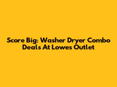 Score Big: Washer Dryer Combo Deals At Lowe's Outlet